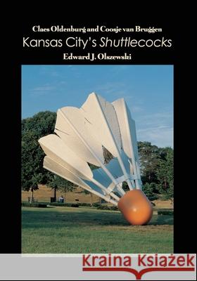 Claes Oldenburg and Coosje van Bruggen: Kansas City's Shuttlecocks Edward J. Olszewski 9781646100774 Dorrance Publishing Co.