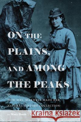 On the Plains, and Among the Peaks: Or, How Mrs. Maxwell Made Her Natural History Collection: By Mary Dartt Julie McCown 9781646421961 University Press of Colorado