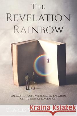 The Revelation Rainbow: An Easy-to-Follow Biblical Explanation of the Book of Revelation Charles Walter Doughty 9781647041649 Bublish, Inc.