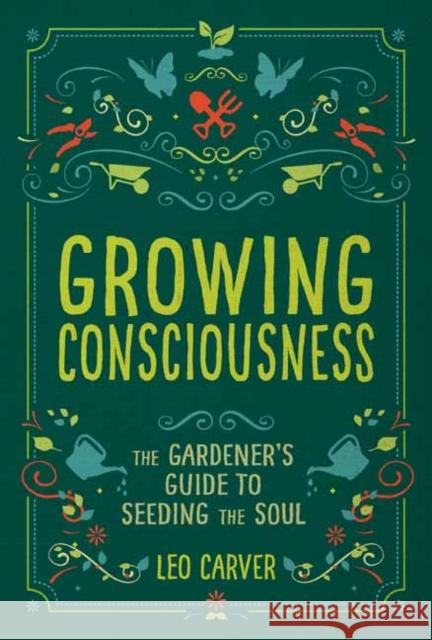 Growing Consciousness: The Gardener's Guide to Seeding the Soul (Gardening and Mindfulness, Natural Healing, Garden & Therapy) Leo Carver 9781647224202 Mandala Publishing