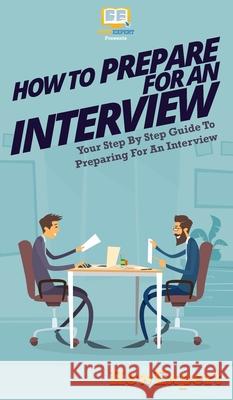 How To Prepare For An Interview: Your Step By Step Guide To Preparing For An Interview Howexpert 9781647580971 Howexpert