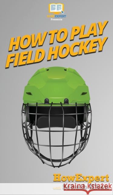 How To Play Field Hockey: Your Step By Step Guide To Playing Field Hockey Howexpert                                Sohaib Khan 9781647584009 Howexpert