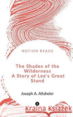 The Shades of the Wilderness A Story of Lee\'s Great Stand Joseph A 9781648500251 Notion Press