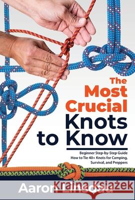 The Most Crucial Knots to Know: Beginner Step-by-Step Guide How to Tie 40+ Knots for Camping, Survival, and Preppers Aaron Linsdau 9781649222251 Sastrugi Press