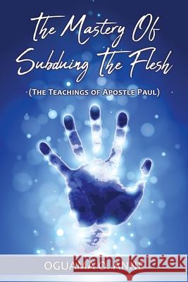 The Mastery of Subduing the Flesh: (The teachings of Apostle Paul) Oguama O Anne 9781662817823 Xulon Press