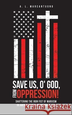 Save Us, O' God, from Oppression!: Shattering the Iron Fist of Marxism in America with the Wisdom of God A L Marcantuono 9781662819704 Liberty Hill Publishing