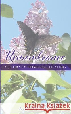 Remembrance: A Journey Through Healing A K Wilson 9781662821516 Xulon Press