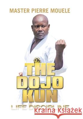 The Dojo Kun: Life Discipline Mouele, Master Pierre 9781664192263 Xlibris Us