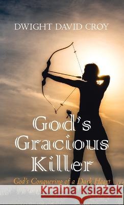 God's Gracious Killer: God's Conquering of a Dark Heart Dwight David Croy 9781666770575 Resource Publications (CA)