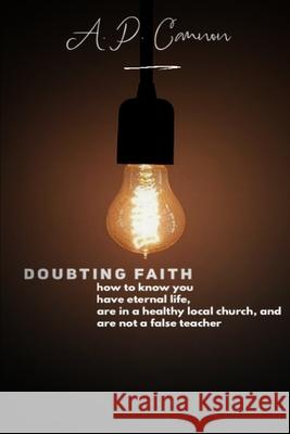 Doubting Faith: How to know you have eternal life, are in a healthy local church, and are not a false teacher A P Cannon 9781678002503 Lulu Press