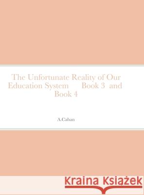 The Unfortunate Reality of Our Education System Book 3 and Book 4 A Caban 9781678127763 Lulu.com