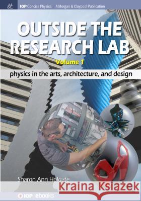Outside the Research Lab, Volume 1: Physics in the Arts, Architecture and Design Sharon Ann Holgate 9781681744681 Iop Concise Physics