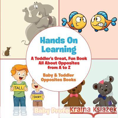 Hands On Learning: A Toddler's Great, Fun Book All About Opposites from A to Z - Baby & Toddler Opposites Books Baby Professor 9781683267461 Baby Professor