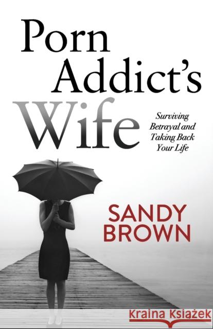 Porn Addict's Wife: Surviving Betrayal and Taking Back Your Life Sandy Brown 9781683503835 Morgan James Publishing