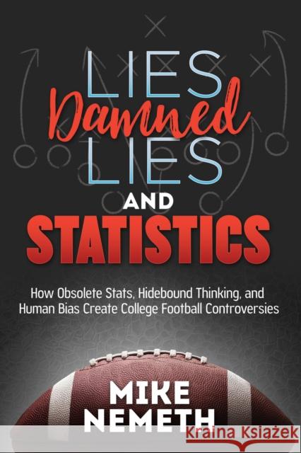 Lies, Damned Lies and Statistics: How Obsolete Stats, Hidebound Thinking, and Human Bias Create College Football Controversies Mike Nemeth 9781683508571 Morgan James Publishing