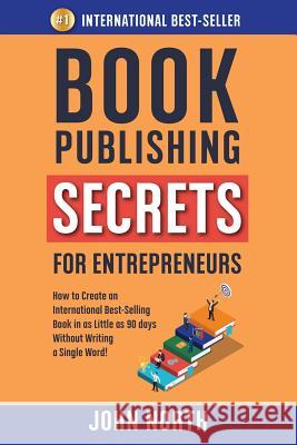 Book Publishing Secrets for Entrepreneurs: How to Create an International Best-Selling Book in as Little as 90 Days Without Writing a Single Word! John North James North 9781684544226 Evolve Global Publishing