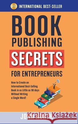 Book Publishing Secrets for Entrepreneurs: How to Create an International Best-Selling Book in as Little as 90 Days Without Writing a Single Word! John North James North 9781684544233 Evolve Global Publishing