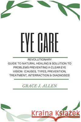 Eye Care: Revolutionary Guide to Natural Healing & Solution to Problems Preventing a Clear Eye Vision (Causes, Types, Prevention Grace Allen 9781685220075 Golden Pavilion Press
