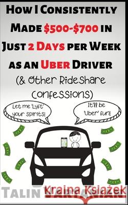 How I Consistently Made $500-$700 in Just 2 Days per Week as an Uber Driver & Other Rideshare Confessions Talin Vartanian 9781687632517 Independently Published