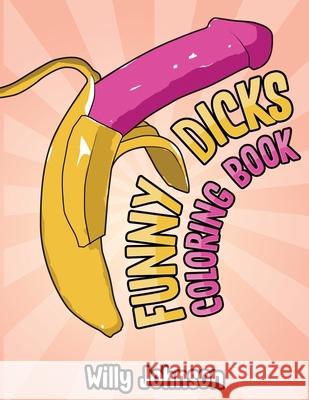 Funny Dicks Coloring Book: A Funny Adult Coloring Gag Book with Illustrations of Cocks In Different Settings! Willy Johnson 9781688481107 Independently Published