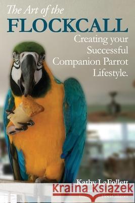 The Art of the Flockcall: Creating Your Successful Companion Parrot Lifestyle Kathy Lafollett 9781694068675 Independently Published