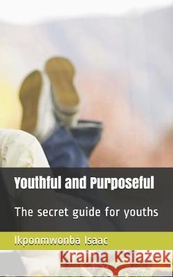 Youthful and Purposeful: The secret guide for youths Sylvia Osato Idehen Ikponmwonba Godson Isaac 9781695611511 Independently Published