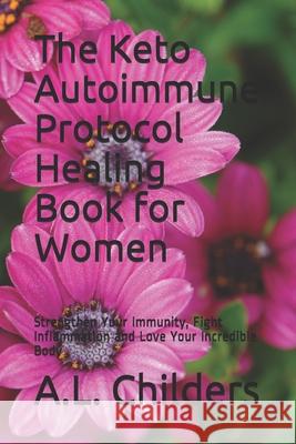 The Keto Autoimmune Protocol Healing Book for Women: Strengthen Your Immunity, Fight Inflammation and Love Your Incredible Body A L Childers 9781699621684 Independently Published