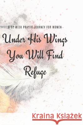 Under His Wings You Will FInd Refuge: A 52 Week Prayer Journey for Women Talva Publications 9781705574942 Independently Published