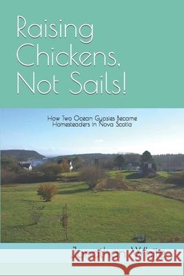 Raising Chickens, Not Sails!: How two ocean gypsies became homesteaders in Nova Scotia Jonathan White 9781707939794 Independently Published