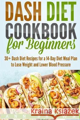 Dash Diet Cookbook for Beginners: 30+ Dash Diet Recipes for a 14-Day Meal Plan to Lose Weight and Lower Blood Pressure Ann Brown 9781710490336 Independently Published