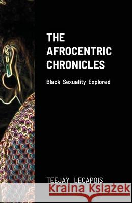 The Afrocentric Chronicles: Black Sexuality Explored Lecapois, Teejay 9781716652653 Lulu.com