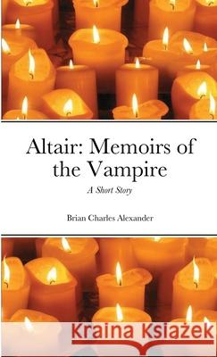 Altair: Memoirs of the Vampire: A Short Story Alexander, Brian Charles 9781716921698 Lulu.com