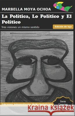 La Política, Lo Político Y El Político: Tres visiones un mismo sentido Moya Ochoa, Marbella Yeniree 9781717869012 Independently Published