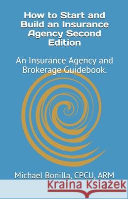 How to Start and Build an Insurance Agency. Edition 2: An Insurance Agency and Brokerage Guidebook. Michael Bonilla 9781718007635 Independently Published