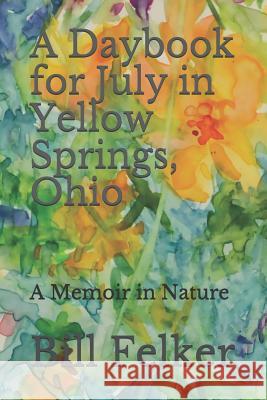 A Daybook for July in Yellow Springs, Ohio: A Memoir in Nature Bill Felker 9781718673649 Createspace Independent Publishing Platform