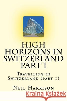 High Horizons in Switzerland Part 1: Travelling in Switzerland (part 1) Harrison, Neil 9781718909212 Createspace Independent Publishing Platform