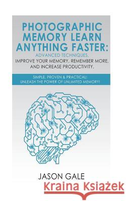 Photographic Memory Learn Anything Faster Advanced Techniques, Improve Your Memory, Remember More, And Increase Productivity: Simple, Proven, & Practi Gale, Jason 9781721939664 Createspace Independent Publishing Platform