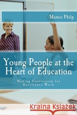 Young People at the Heart of Education: Making Curriculum for Excellence Work Mamie Philp 9781722167844 Createspace Independent Publishing Platform