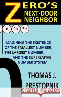 Zero's Next-Door Neighbor: Imagining the Existence of the Smallest Number, the Largest Number, and the Superlative Number System Thomas J. Prestopnik 9781722282370 Createspace Independent Publishing Platform