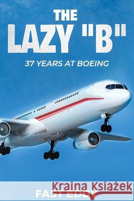 The Lazy B: 37 Years at Boeing Fast Eddy 9781725695399 Createspace Independent Publishing Platform