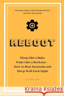 Reboot: Sleep Like a Baby, Wake Like a Rockstar How to Beat Insomnia and Sleep Well Each Night A C Miller 9781728953946 Independently Published