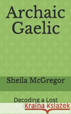 Archaic Gaelic: Decoding a Lost Language Sheila McGregor 9781729023563 Independently Published