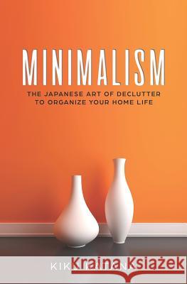 Minimalism: The Japanese Art of Declutter to Organize Your Home Life Kiku Katana 9781729178300 Independently Published