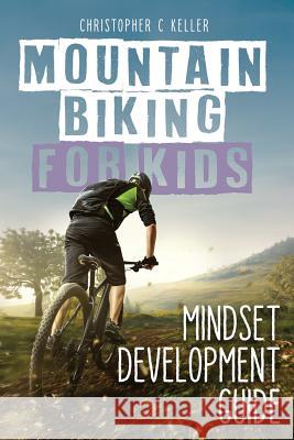 Mountain Biking for Kids: Mindset Development Guide Christopher C. Keller 9781730760297 Independently Published