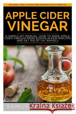 Apple Cider Vinegar: A Simple DIY Manual: How to Make Apple Cider Vinegar from Scraps in Few Minutes and Get Rid of Fat Included: Over 15 O Samuel Monalisa 9781730774201 Independently Published
