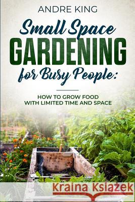 Small Space Gardening for Busy People: Grow Food with Limited Space and Time Andre King 9781730792519 Independently Published