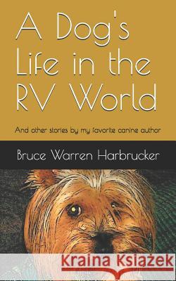 A Dog's Life in the RV World: And Other Stories by My Favorite Canine Author Bruce Harbrucker 9781731434340 Independently Published
