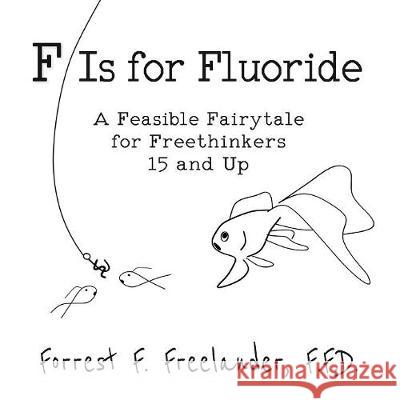 F Is for Fluoride: A Feasible Fairytale for Freethinkers 15 and Up Forrest F Freelander   9781732402201 Projectfree LLC