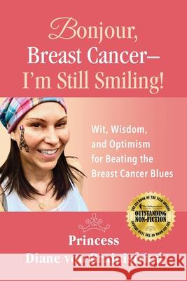 Bonjour, Breast Cancer - I'm Still Smiling!: Wit, Wisdom, and Optimism for Beating the Breast Cancer Blues Princess Diane Von Brainisfried Melanie Mulhall Nick Zelinger 9781732658608 Harmaxiproductions, LLC
