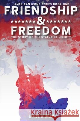 Friendship and Freedom: The Story of the Statue of Liberty Janice Wilhelm 9781732780392 Wildrose Media